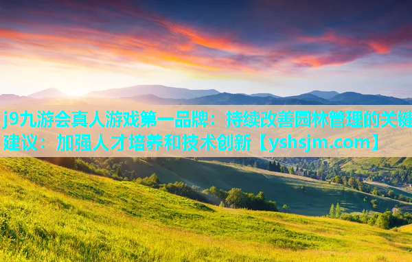 j9九游会真人游戏第一品牌：持续改善园林管理的关键建议：加强人才培养和技术创新