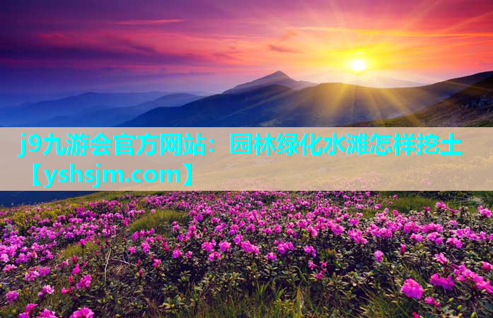 j9九游会官方网站：园林绿化水滩怎样挖土