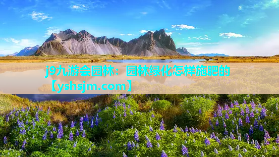 j9九游会园林：园林绿化怎样施肥的