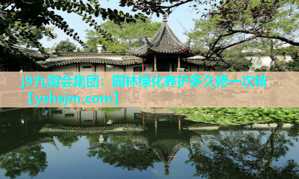 j9九游会集团：园林绿化养护多久修一次枝