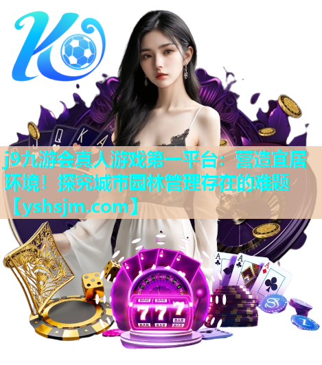 j9九游会真人游戏第一平台：营造宜居环境！探究城市园林管理存在的难题