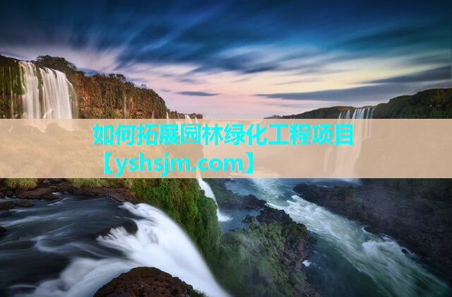 如何拓展园林绿化工程项目