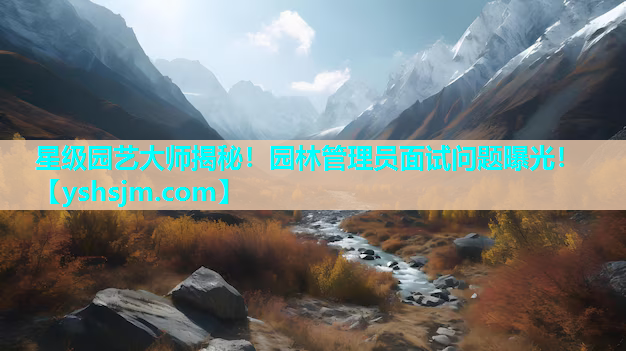 星级园艺大师揭秘！园林管理员面试问题曝光！